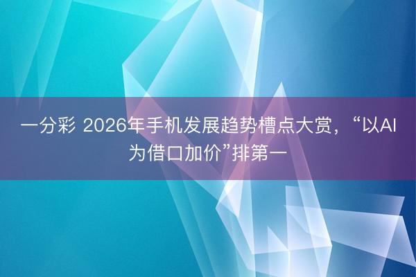 一分彩 2026年手机发展趋势槽点大赏，“以AI为借口加价”排第一