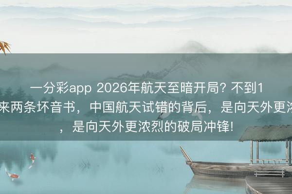 一分彩app 2026年航天至暗开局? 不到12小时，接连传来两条坏音书，中国航天试错的背后，是向天外更浓烈的破局冲锋!