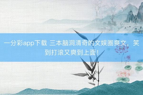 一分彩app下载 三本脑洞清奇的文娱圈爽文，笑到打滚又爽到上面！