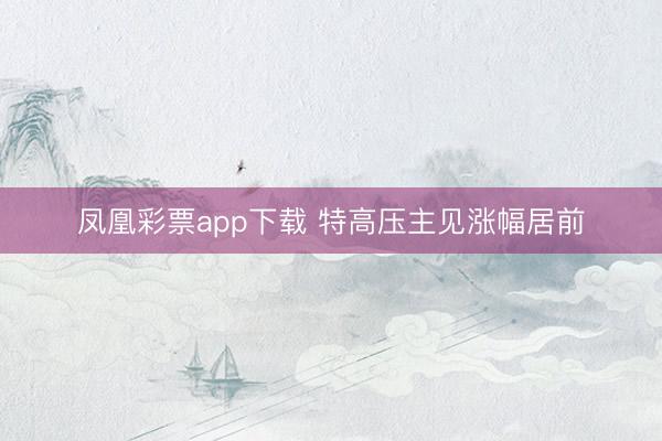 凤凰彩票app下载 特高压主见涨幅居前