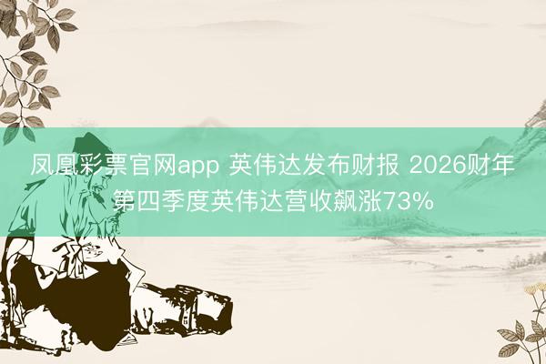 凤凰彩票官网app 英伟达发布财报 2026财年第四季度英伟达营收飙涨73%