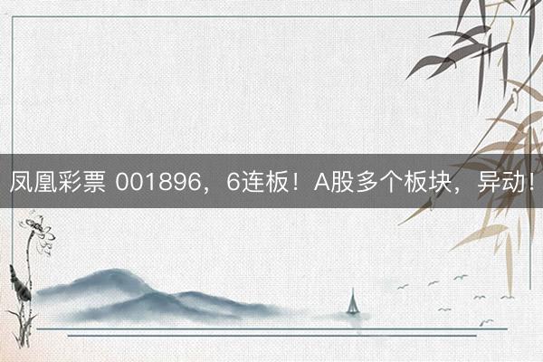 凤凰彩票 001896，6连板！A股多个板块，异动！