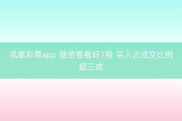 凤凰彩票app 融资客看好7股 买入占成交比例超三成