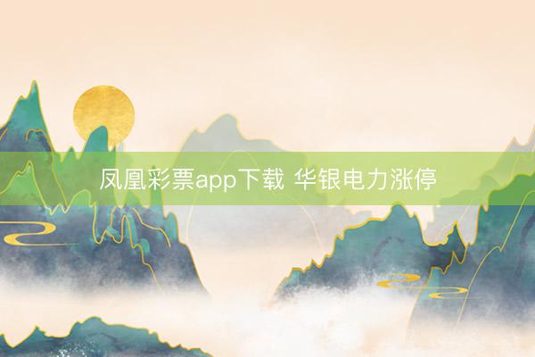 凤凰彩票app下载 华银电力涨停