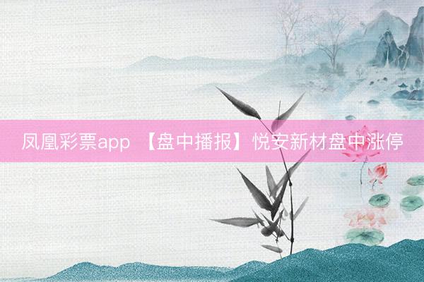 凤凰彩票app 【盘中播报】悦安新材盘中涨停