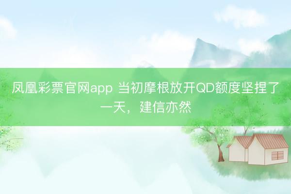 凤凰彩票官网app 当初摩根放开QD额度坚捏了一天，建信亦然