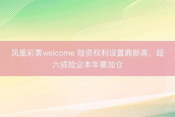 凤凰彩票welcome 险资权利设置鼎新高,超六成险企本年要加仓