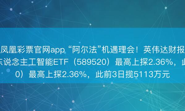 凤凰彩票官网app “阿尔法”机遇理会！英伟达财报考证AI需求，科创东说念主工智能ETF（589520）最高上探2.36%，此前3日揽5113万元