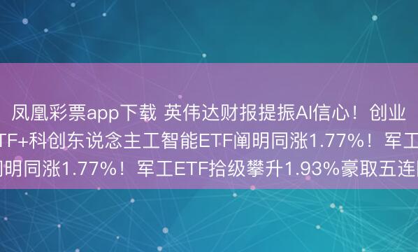凤凰彩票app下载 英伟达财报提振AI信心!创业板东说念主工智能ETF+科创东说念主工智能ETF阐明同涨1.77%!军工ETF拾级攀升1.93%豪取五连阳