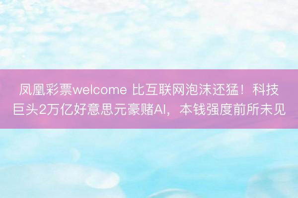 凤凰彩票welcome 比互联网泡沫还猛！科技巨头2万亿好意思元豪赌AI，本钱强度前所未见