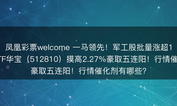 凤凰彩票welcome 一马领先!军工股批量涨超10%,军工ETF华宝(512810)摸高2.27%豪取五连阳!行情催化剂有哪些?