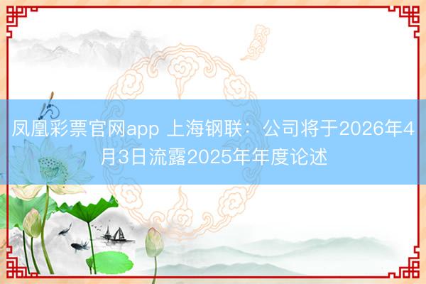 凤凰彩票官网app 上海钢联：公司将于2026年4月3日流露2025年年度论述
