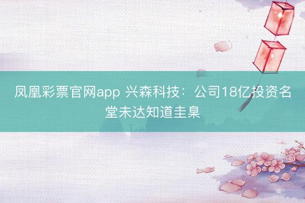 凤凰彩票官网app 兴森科技:公司18亿投资名堂未达知道圭臬