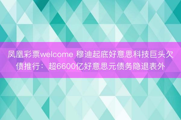凤凰彩票welcome 穆迪起底好意思科技巨头欠债推行：超6600亿好意思元债务隐退表外