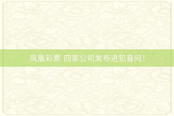 凤凰彩票 四家公司发布进犯音问！