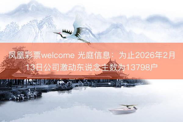 凤凰彩票welcome 光庭信息：为止2026年2月13日公司激动东说念主数为13798户