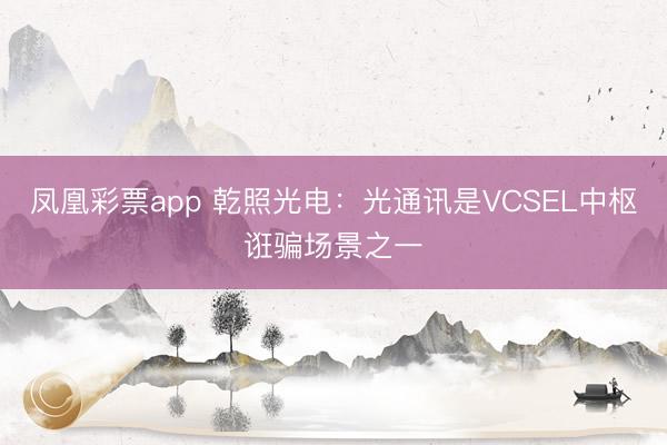 凤凰彩票app 乾照光电：光通讯是VCSEL中枢诳骗场景之一
