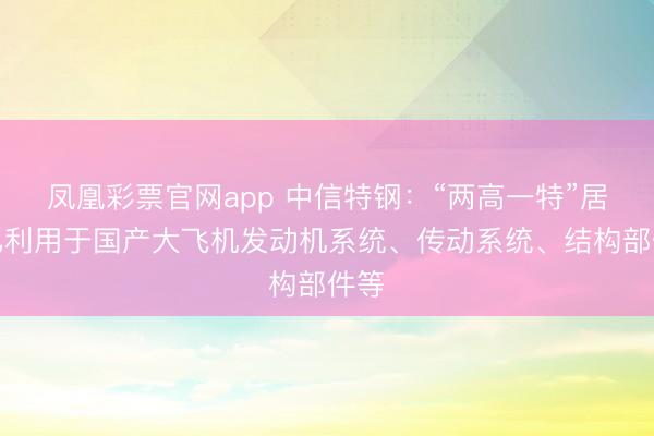 凤凰彩票官网app 中信特钢：“两高一特”居品已利用于国产大飞机发动机系统、传动系统、结构部件等