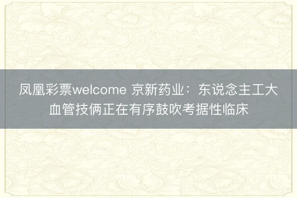 凤凰彩票welcome 京新药业：东说念主工大血管技俩正在有序鼓吹考据性临床