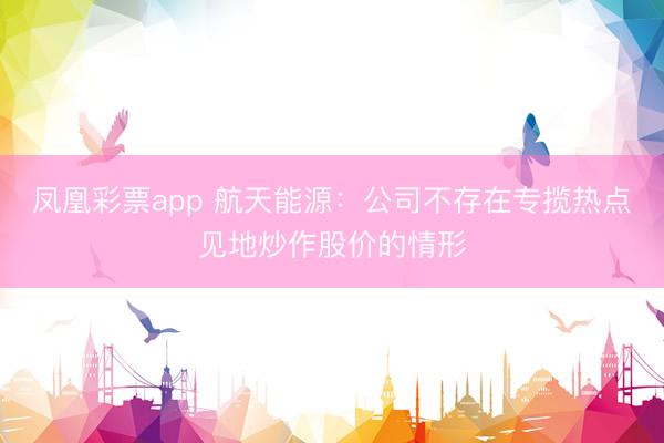 凤凰彩票app 航天能源：公司不存在专揽热点见地炒作股价的情形