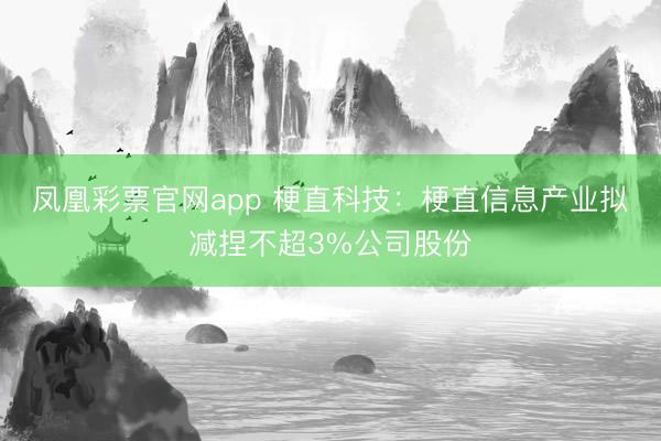凤凰彩票官网app 梗直科技：梗直信息产业拟减捏不超3%公司股份