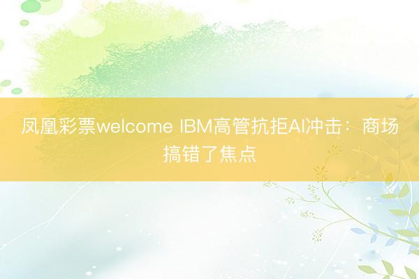 凤凰彩票welcome IBM高管抗拒AI冲击：商场搞错了焦点