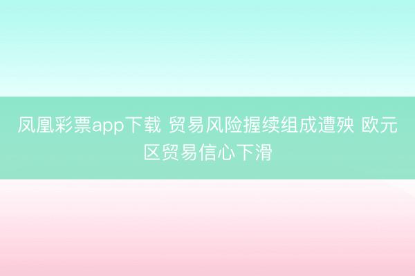 凤凰彩票app下载 贸易风险握续组成遭殃 欧元区贸易信心下滑