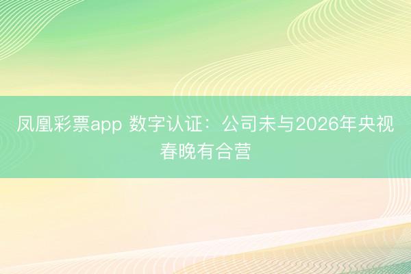 凤凰彩票app 数字认证：公司未与2026年央视春晚有合营