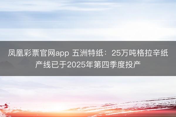 凤凰彩票官网app 五洲特纸：25万吨格拉辛纸产线已于2025年第四季度投产