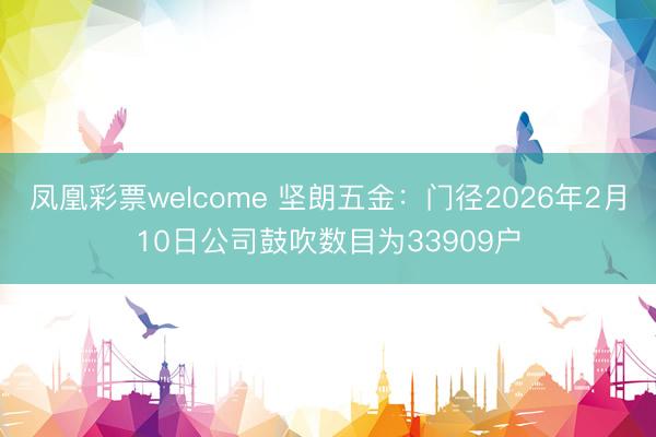 凤凰彩票welcome 坚朗五金：门径2026年2月10日公司鼓吹数目为33909户