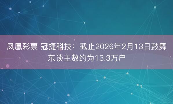 凤凰彩票 冠捷科技：截止2026年2月13日鼓舞东谈主数约为13.3万户