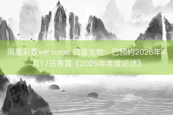 凤凰彩票welcome 回盛生物：已预约2026年4月17日表露《2025年年度论述》