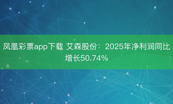 凤凰彩票app下载 艾森股份：2025年净利润同比增长50.74%