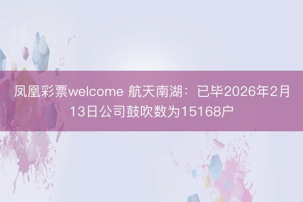 凤凰彩票welcome 航天南湖:已毕2026年2月13日公司鼓吹数为15168户