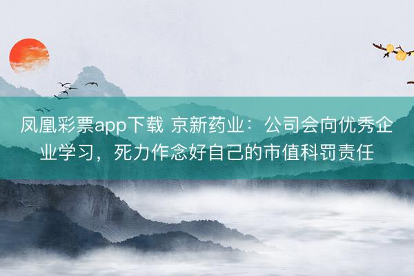 凤凰彩票app下载 京新药业：公司会向优秀企业学习，死力作念好自己的市值科罚责任
