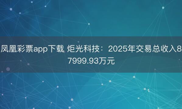 凤凰彩票app下载 炬光科技：2025年交易总收入87999.93万元