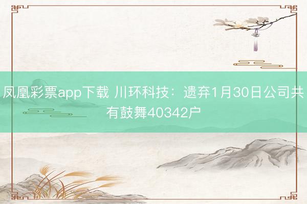凤凰彩票app下载 川环科技：遗弃1月30日公司共有鼓舞40342户