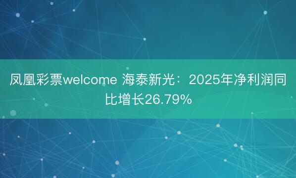 凤凰彩票welcome 海泰新光:2025年净利润同比增长26.79%