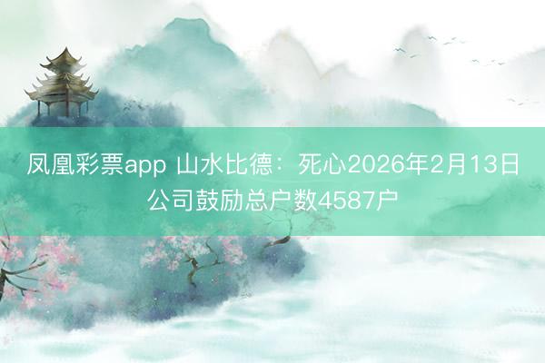 凤凰彩票app 山水比德:死心2026年2月13日公司鼓励总户数4587户