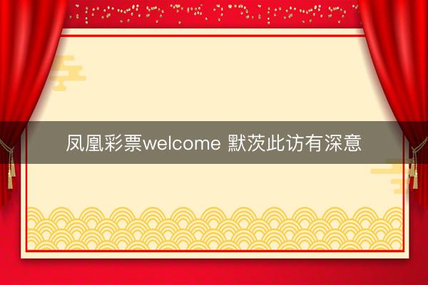 凤凰彩票welcome 默茨此访有深意