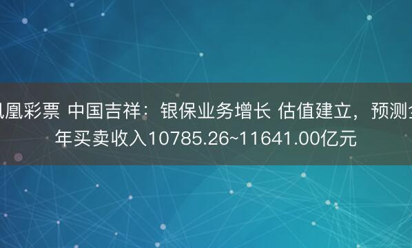 凤凰彩票 中国吉祥：银保业务增长 估值建立，预测全年买卖收入10785.26~11641.00亿元