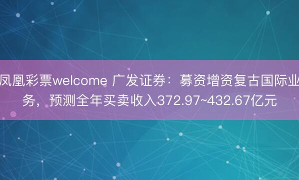 凤凰彩票welcome 广发证券:募资增资复古国际业务,预测全年买卖收入372.97~432.67亿元