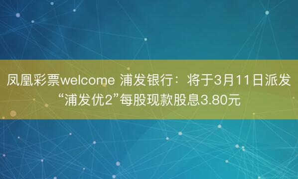 凤凰彩票welcome 浦发银行:将于3月11日派发“浦发优2”每股现款股息3.80元