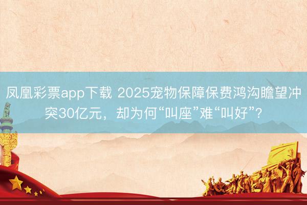 凤凰彩票app下载 2025宠物保障保费鸿沟瞻望冲突30亿元，却为何“叫座”难“叫好”？