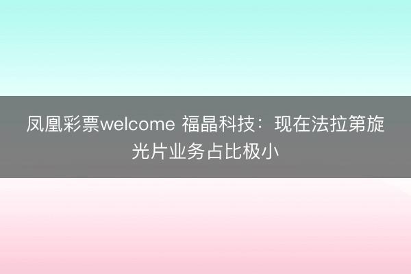 凤凰彩票welcome 福晶科技：现在法拉第旋光片业务占比极小