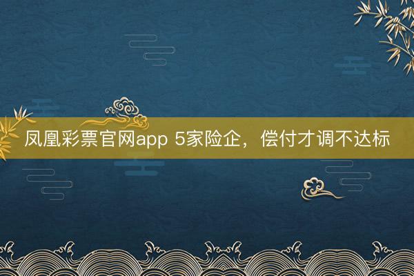凤凰彩票官网app 5家险企，偿付才调不达标