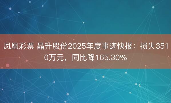 凤凰彩票 晶升股份2025年度事迹快报:损失3510万元,同比降165.30%