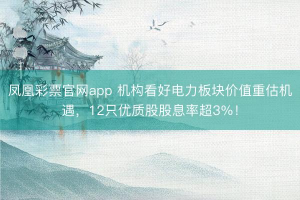 凤凰彩票官网app 机构看好电力板块价值重估机遇，12只优质股股息率超3%！
