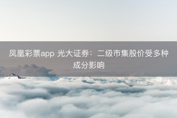 凤凰彩票app 光大证券:二级市集股价受多种成分影响