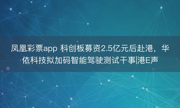 凤凰彩票app 科创板募资2.5亿元后赴港,华依科技拟加码智能驾驶测试干事|港E声